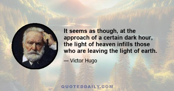 It seems as though, at the approach of a certain dark hour, the light of heaven infills those who are leaving the light of earth.