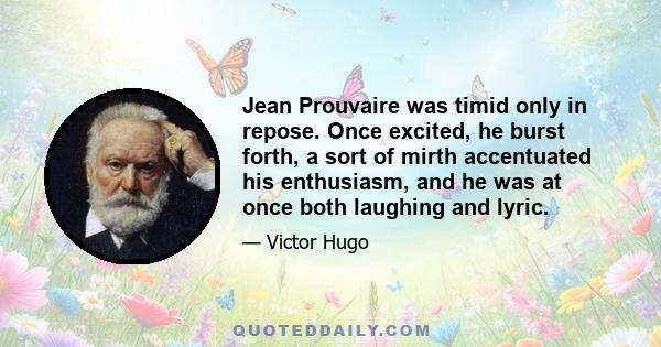 Jean Prouvaire was timid only in repose. Once excited, he burst forth, a sort of mirth accentuated his enthusiasm, and he was at once both laughing and lyric.