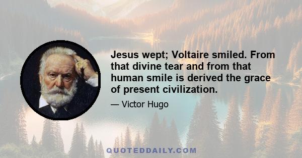 Jesus wept; Voltaire smiled. From that divine tear and from that human smile is derived the grace of present civilization.