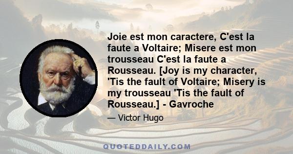 Joie est mon caractere, C'est la faute a Voltaire; Misere est mon trousseau C'est la faute a Rousseau. [Joy is my character, 'Tis the fault of Voltaire; Misery is my trousseau 'Tis the fault of Rousseau.] - Gavroche