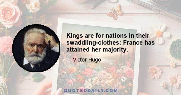 Kings are for nations in their swaddling-clothes: France has attained her majority.