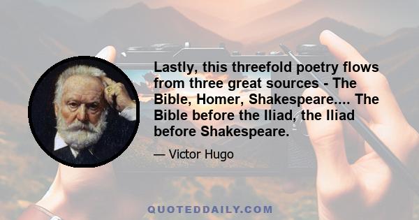 Lastly, this threefold poetry flows from three great sources - The Bible, Homer, Shakespeare.... The Bible before the Iliad, the Iliad before Shakespeare.