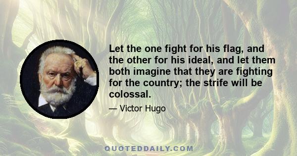 Let the one fight for his flag, and the other for his ideal, and let them both imagine that they are fighting for the country; the strife will be colossal.