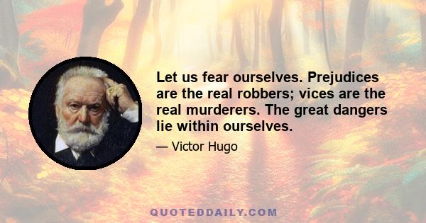 Let us fear ourselves. Prejudices are the real robbers; vices are the real murderers. The great dangers lie within ourselves.