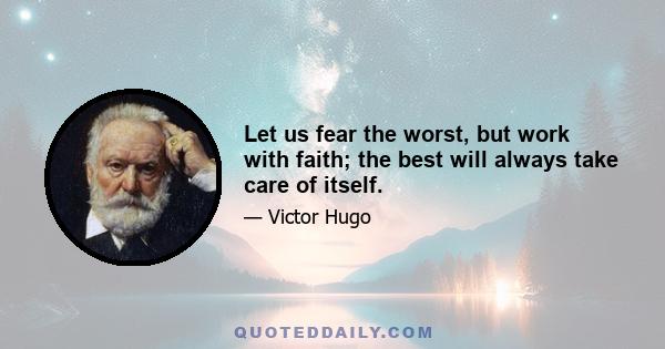 Let us fear the worst, but work with faith; the best will always take care of itself.