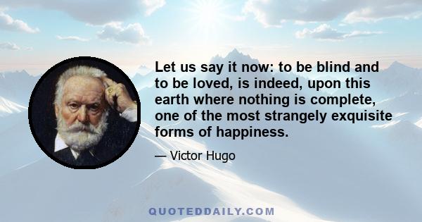 Let us say it now: to be blind and to be loved, is indeed, upon this earth where nothing is complete, one of the most strangely exquisite forms of happiness.