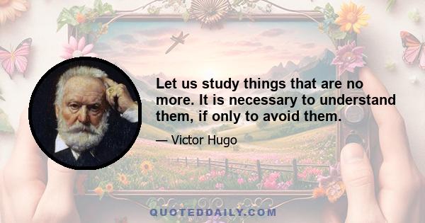 Let us study things that are no more. It is necessary to understand them, if only to avoid them.