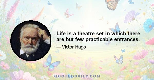 Life is a theatre set in which there are but few practicable entrances.