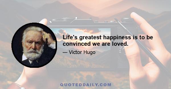 Life's greatest happiness is to be convinced we are loved.