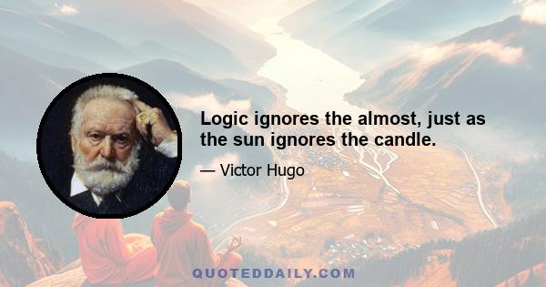 Logic ignores the almost, just as the sun ignores the candle.