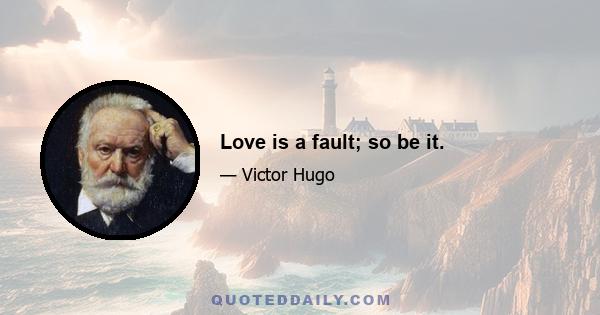 Love is a fault; so be it.