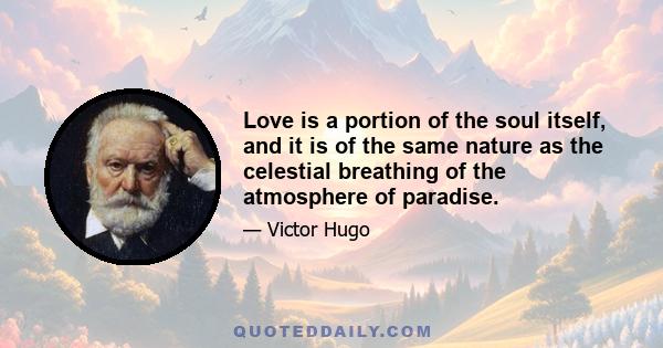 Love is a portion of the soul itself, and it is of the same nature as the celestial breathing of the atmosphere of paradise.