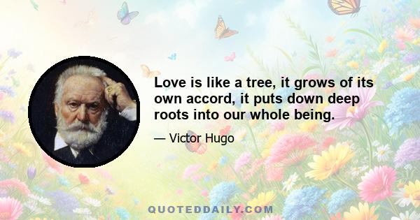 Love is like a tree, it grows of its own accord, it puts down deep roots into our whole being.