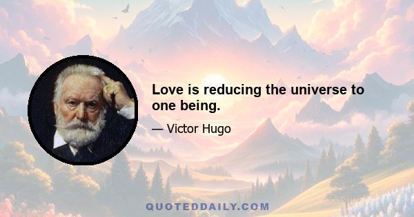 Love is reducing the universe to one being.