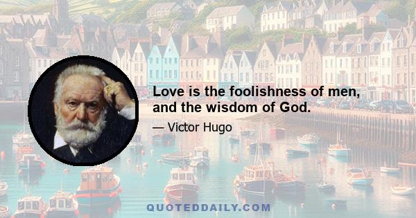 Love is the foolishness of men, and the wisdom of God.