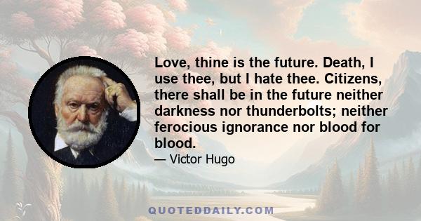 Love, thine is the future. Death, I use thee, but I hate thee. Citizens, there shall be in the future neither darkness nor thunderbolts; neither ferocious ignorance nor blood for blood.