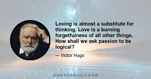 Loving is almost a substitute for thinking. Love is a burning forgetfulness of all other things. How shall we ask passion to be logical?