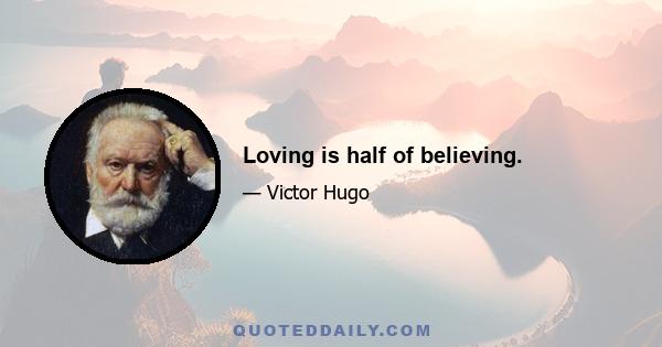 Loving is half of believing.