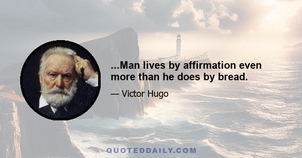 ...Man lives by affirmation even more than he does by bread.