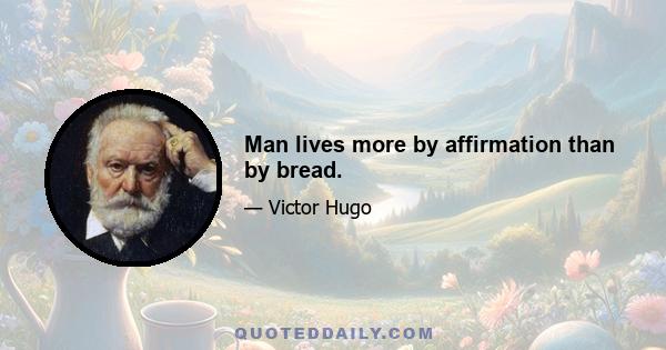 Man lives more by affirmation than by bread.