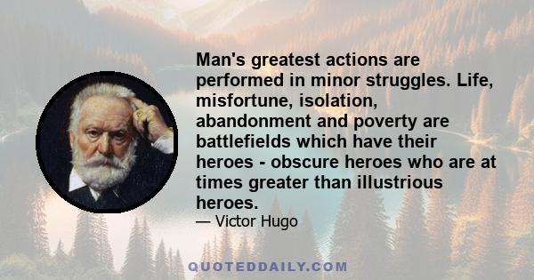 Man's greatest actions are performed in minor struggles. Life, misfortune, isolation, abandonment and poverty are battlefields which have their heroes - obscure heroes who are at times greater than illustrious heroes.