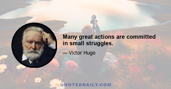 Many great actions are committed in small struggles.