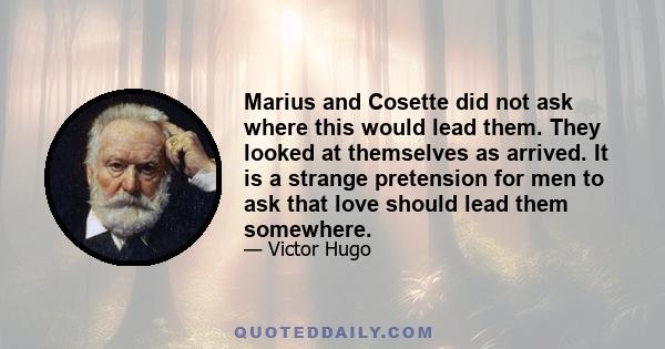 Marius and Cosette did not ask where this would lead them. They looked at themselves as arrived. It is a strange pretension for men to ask that love should lead them somewhere.