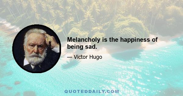 Melancholy is the happiness of being sad.