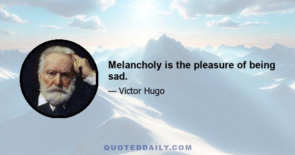 Melancholy is the pleasure of being sad.