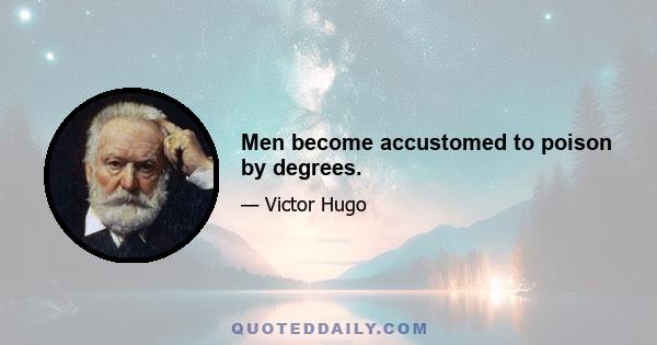 Men become accustomed to poison by degrees.