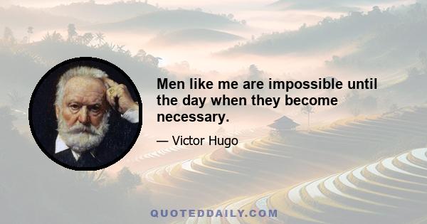 Men like me are impossible until the day when they become necessary.