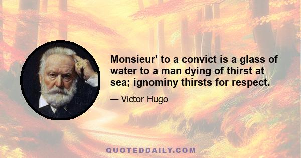 Monsieur' to a convict is a glass of water to a man dying of thirst at sea; ignominy thirsts for respect.