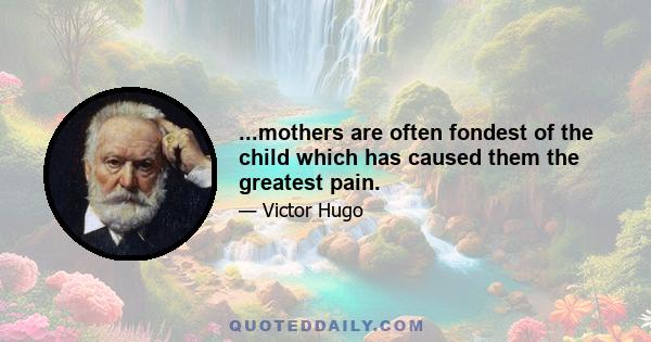 ...mothers are often fondest of the child which has caused them the greatest pain.