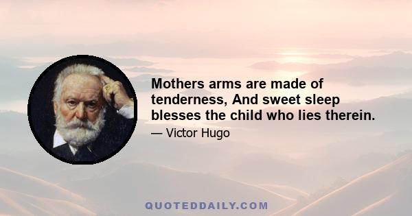 Mothers arms are made of tenderness, And sweet sleep blesses the child who lies therein.