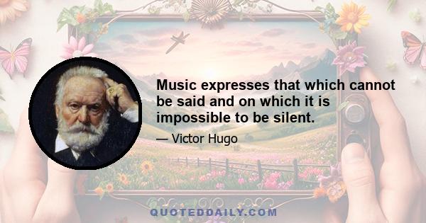 Music expresses that which cannot be said and on which it is impossible to be silent.