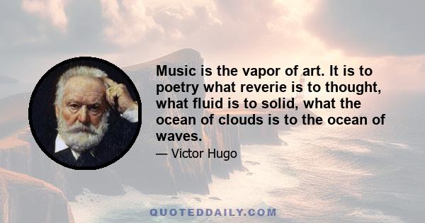 Music is the vapor of art. It is to poetry what reverie is to thought, what fluid is to solid, what the ocean of clouds is to the ocean of waves.