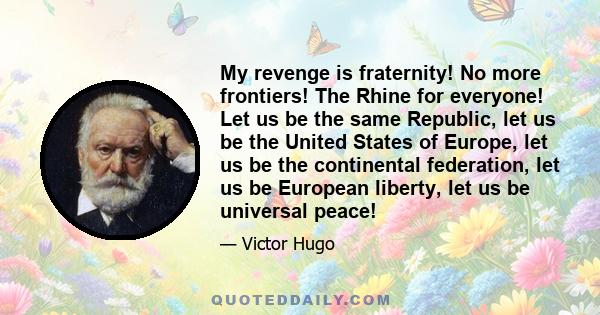 My revenge is fraternity! No more frontiers! The Rhine for everyone! Let us be the same Republic, let us be the United States of Europe, let us be the continental federation, let us be European liberty, let us be