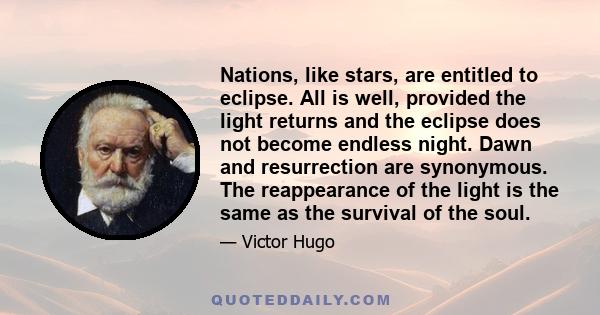 Nations, like stars, are entitled to eclipse. All is well, provided the light returns and the eclipse does not become endless night. Dawn and resurrection are synonymous. The reappearance of the light is the same as the 