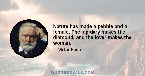 Nature has made a pebble and a female. The lapidary makes the diamond, and the lover makes the woman.