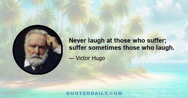 Never laugh at those who suffer; suffer sometimes those who laugh.