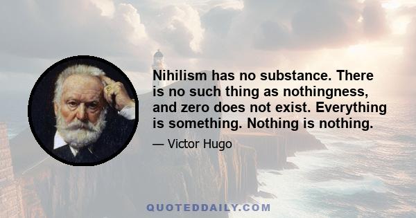 Nihilism has no substance. There is no such thing as nothingness, and zero does not exist. Everything is something. Nothing is nothing.