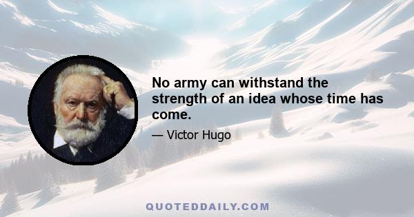 No army can withstand the strength of an idea whose time has come.