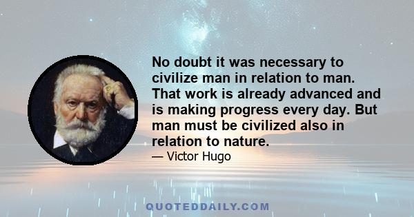 No doubt it was necessary to civilize man in relation to man. That work is already advanced and is making progress every day. But man must be civilized also in relation to nature.