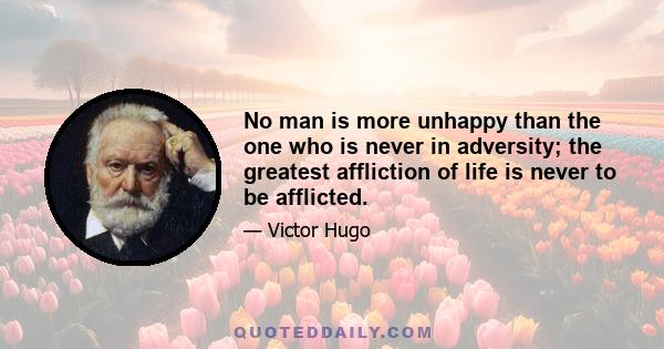 No man is more unhappy than the one who is never in adversity; the greatest affliction of life is never to be afflicted.