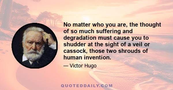 No matter who you are, the thought of so much suffering and degradation must cause you to shudder at the sight of a veil or cassock, those two shrouds of human invention.