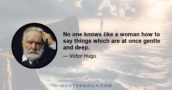 No one knows like a woman how to say things which are at once gentle and deep.