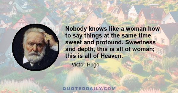 Nobody knows like a woman how to say things at the same time sweet and profound. Sweetness and depth, this is all of woman; this is all of Heaven.