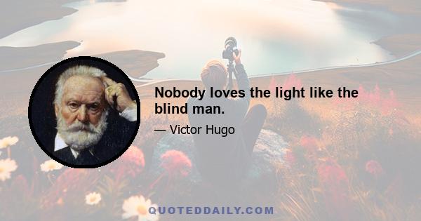 Nobody loves the light like the blind man.