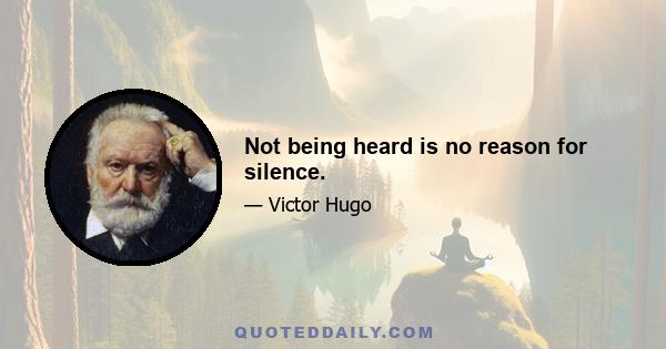 Not being heard is no reason for silence.