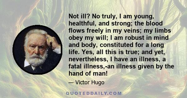 Not ill? No truly, I am young, healthful, and strong; the blood flows freely in my veins; my limbs obey my will; I am robust in mind and body, constituted for a long life. Yes, all this is true; and yet, nevertheless, I 